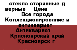 стекла старинные д верные. › Цена ­ 16 000 - Все города Коллекционирование и антиквариат » Антиквариат   . Красноярский край,Красноярск г.